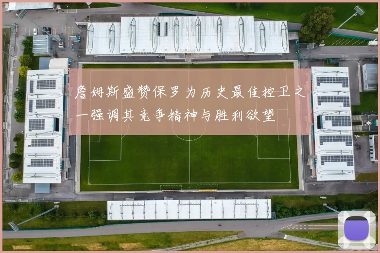 詹姆斯盛赞保罗为历史最佳控卫之一强调其竞争精神与胜利欲望