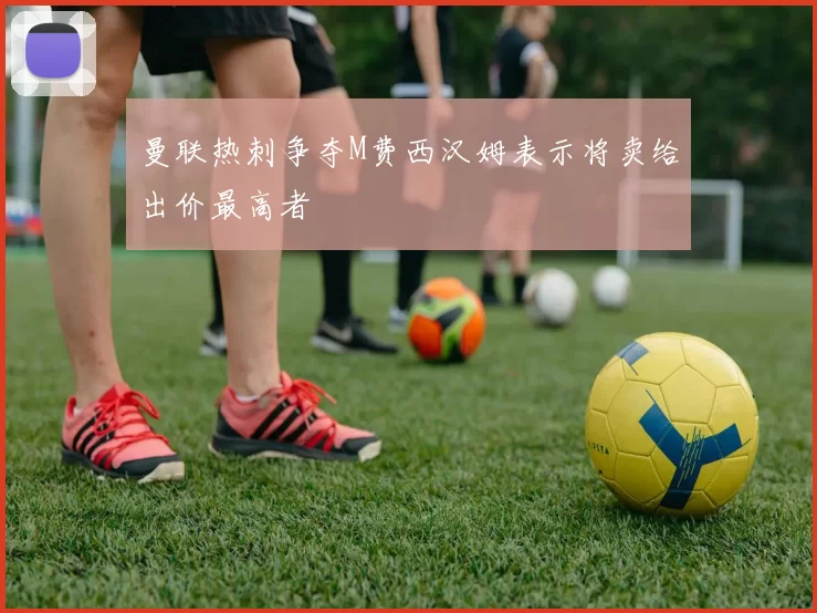 曼联热刺争夺M费西汉姆表示将卖给出价最高者