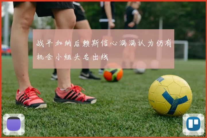 战平加纳后赖斯信心满满认为仍有机会小组头名出线