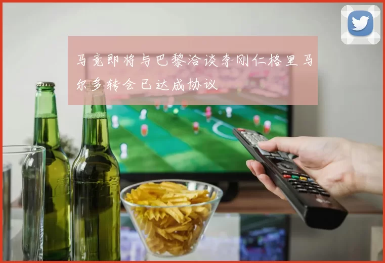 马竞即将与巴黎洽谈李刚仁格里马尔多转会已达成协议