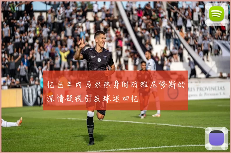 忆当年内马尔热身时对维尼修斯的深情凝视引发球迷回忆
